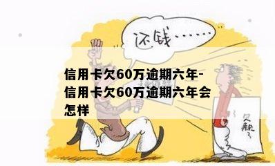 信用卡欠60万逾期六年-信用卡欠60万逾期六年会怎样