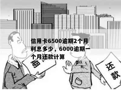 信用卡6500逾期2个月利息多少，6000逾期一个月还款计算