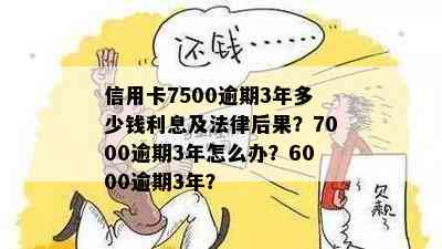 信用卡7500逾期3年多少钱利息及法律后果？7000逾期3年怎么办？6000逾期3年？