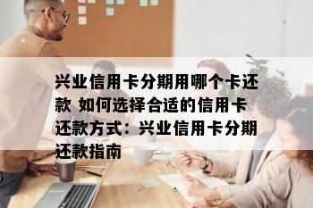 兴业信用卡分期用哪个卡还款 如何选择合适的信用卡还款方式：兴业信用卡分期还款指南