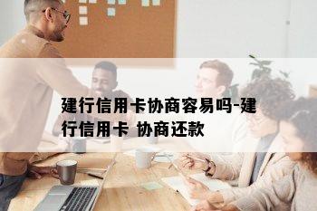 建行信用卡协商容易吗-建行信用卡 协商还款