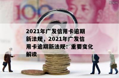 2021年广发信用卡逾期新法规，2021年广发信用卡逾期新法规：重要变化解读