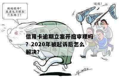 信用卡逾期立案开庭审理吗？2020年被起诉后怎么解决？