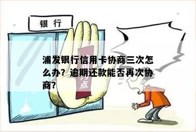 浦发银行信用卡协商三次怎么办？逾期还款能否再次协商？