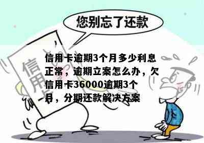 信用卡逾期3个月多少利息正常，逾期立案怎么办，欠信用卡36000逾期3个月，分期还款解决方案