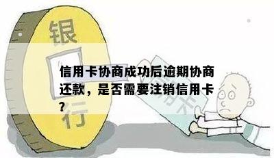 信用卡协商成功后逾期协商还款，是否需要注销信用卡？