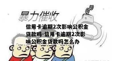 信用卡逾期2次影响公积金贷款吗-信用卡逾期2次影响公积金贷款吗怎么办