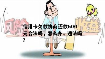 信用卡欠款协商还款600元合法吗，怎么办，违法吗？