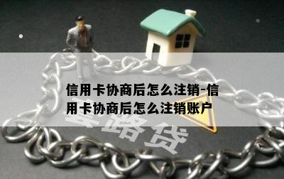 信用卡协商后怎么注销-信用卡协商后怎么注销账户