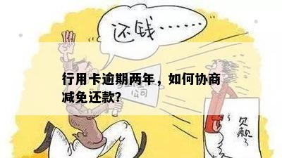 行用卡逾期两年，如何协商减免还款？