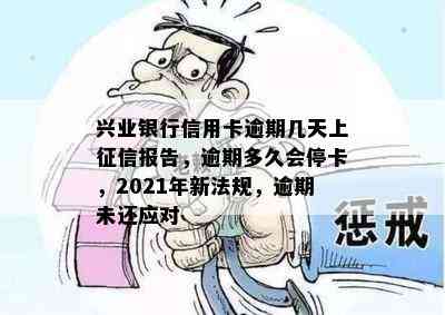 兴业银行信用卡逾期几天上报告，逾期多久会停卡，2021年新法规，逾期未还应对