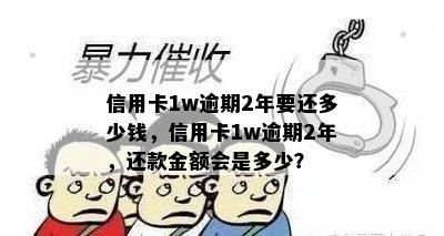 信用卡1w逾期2年要还多少钱，信用卡1w逾期2年，还款金额会是多少？