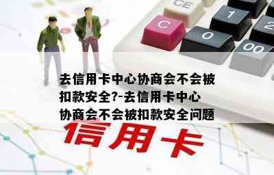 去信用卡中心协商会不会被扣款安全?-去信用卡中心协商会不会被扣款安全问题