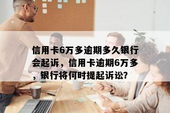 信用卡6万多逾期多久银行会起诉，信用卡逾期6万多，银行将何时提起诉讼？