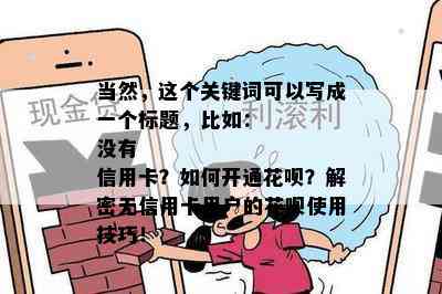 当然，这个关键词可以写成一个标题，比如：
没有信用卡？如何开通花呗？解密无信用卡用户的花呗使用技巧！