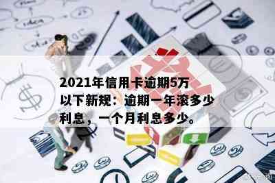 2021年信用卡逾期5万以下新规：逾期一年滚多少利息，一个月利息多少。