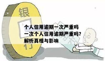 个人信用逾期一次严重吗 一次个人信用逾期严重吗？解析真相与影响