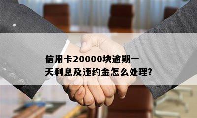 信用卡20000块逾期一天利息及违约金怎么处理？