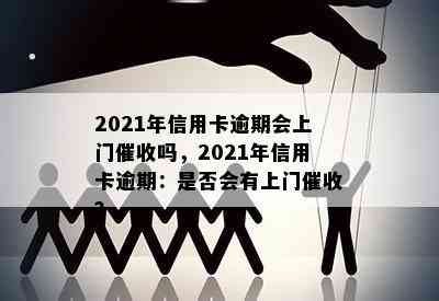 2021年信用卡逾期会上门吗，2021年信用卡逾期：是否会有上门？