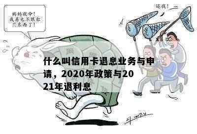 什么叫信用卡退息业务与申请，2020年政策与2021年退利息