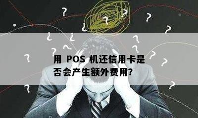 用 POS 机还信用卡是否会产生额外费用？