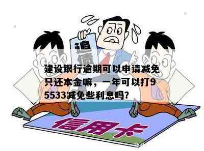 建设银行逾期可以申请减免只还本金嘛，一年可以打95533减免些利息吗？