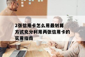 2张信用卡怎么用最划算 方式充分利用两张信用卡的实用指南