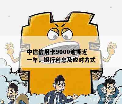 中信信用卡9000逾期近一年，银行利息及应对方式