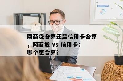 网商贷合算还是信用卡合算，网商贷 vs 信用卡：哪个更合算？