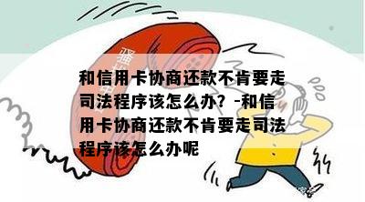 和信用卡协商还款不肯要走司法程序该怎么办？-和信用卡协商还款不肯要走司法程序该怎么办呢