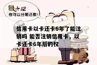 信用卡以卡还卡6年了能注销吗 能否注销信用卡，以卡还卡6年后的权