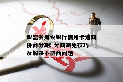 银监会建设银行信用卡逾期协商分期: 分期减免技巧及解决不协商问题