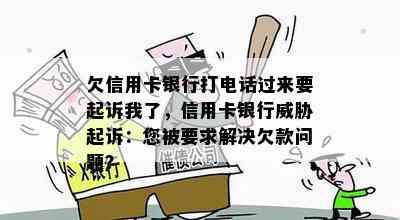 欠信用卡银行打电话过来要起诉我了，信用卡银行起诉：您被要求解决欠款问题？