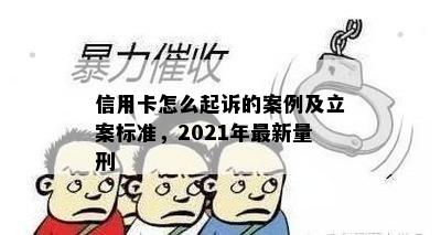 信用卡怎么起诉的案例及立案标准，2021年最新量刑