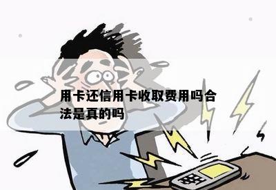 用卡还信用卡收取费用吗合法是真的吗