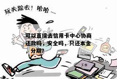 可以直接去信用卡中心协商还款吗，安全吗，只还本金，分期？