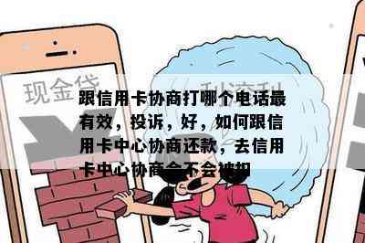 跟信用卡协商打哪个电话最有效，投诉，好，如何跟信用卡中心协商还款，去信用卡中心协商会不会被扣