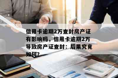 信用卡逾期2万查封房产证有影响吗，信用卡逾期2万导致房产证查封：后果究竟如何？