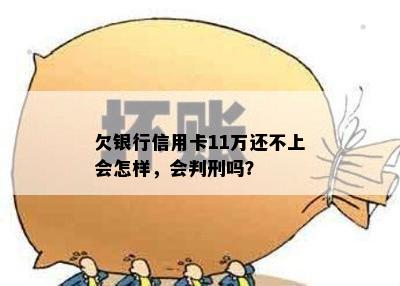 欠银行信用卡11万还不上会怎样，会判刑吗？