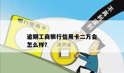 逾期工商银行信用卡二万会怎么样？