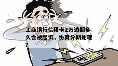 工商银行信用卡2万逾期多久会被起诉，协商分期处理？