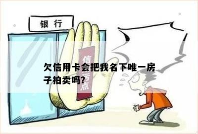 欠信用卡会把我名下唯一房子拍卖吗？