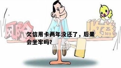 欠信用卡两年没还了，后果会坐牢吗？