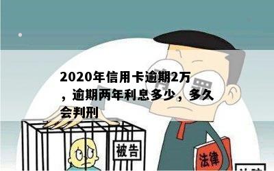 2020年信用卡逾期2万，逾期两年利息多少，多久会判刑