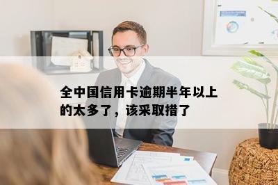 全中国信用卡逾期半年以上的太多了，该采取措了