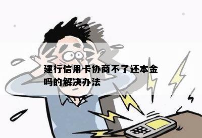 建行信用卡协商不了还本金吗的解决办法