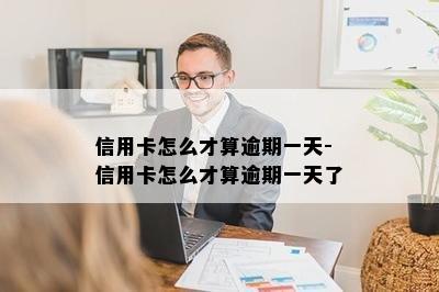 信用卡怎么才算逾期一天-信用卡怎么才算逾期一天了