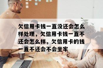 欠信用卡钱一直没还会怎么样处理，欠信用卡钱一直不还会怎么样，欠信用卡的钱一直不还会不会坐牢