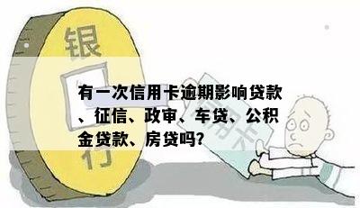 有一次信用卡逾期影响贷款、、政审、车贷、公积金贷款、房贷吗？