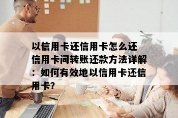 以信用卡还信用卡怎么还 信用卡间转账还款方法详解：如何有效地以信用卡还信用卡？